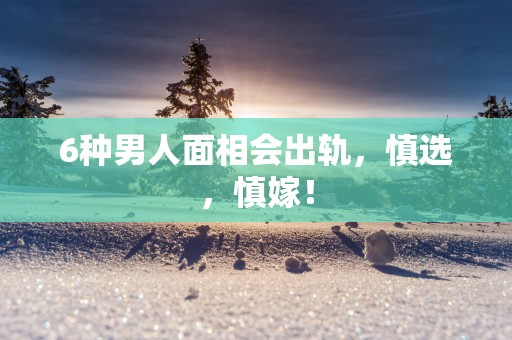 6种男人面相会出轨，慎选，慎嫁！