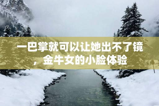 一巴掌就可以让她出不了镜，金牛女的小脸体验