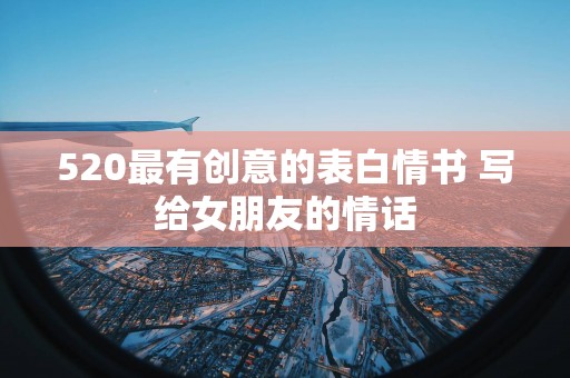 520最有创意的表白情书 写给女朋友的情话