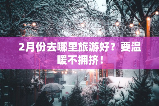 2月份去哪里旅游好？要温暖不拥挤！