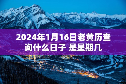 2025年1月16日老黄历查询什么日子 是星期几