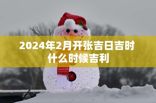 2025年2月开张吉日吉时 什么时候吉利