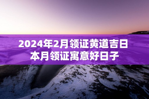 2025年2月领证黄道吉日 本月领证寓意好日子