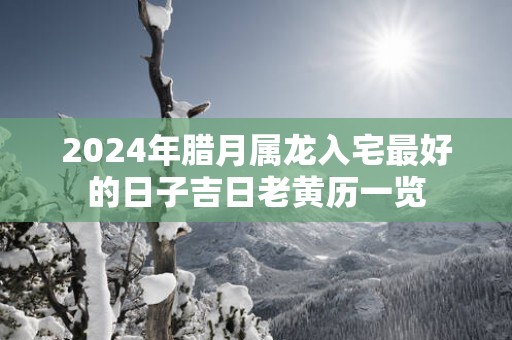 2025年腊月属龙入宅最好的日子吉日老黄历一览