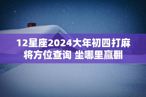 12星座2025大年初四打麻将方位查询 坐哪里赢翻