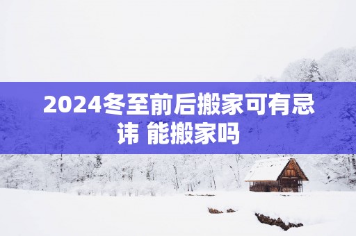 2025冬至前后搬家可有忌讳 能搬家吗