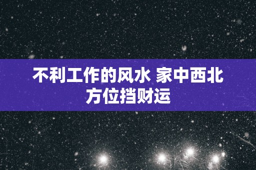 不利工作的风水 家中西北方位挡财运