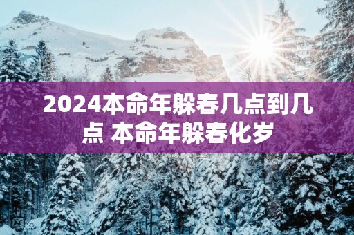 2025本命年躲春几点到几点 本命年躲春化岁