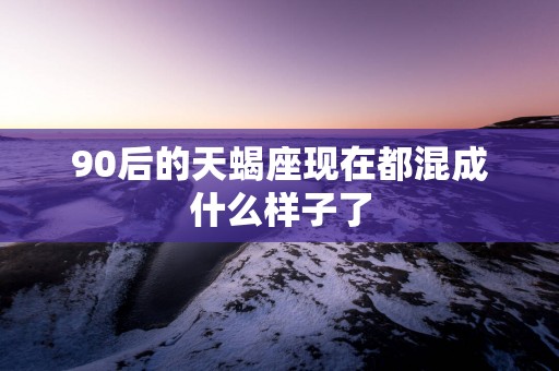 90后的天蝎座现在都混成什么样子了