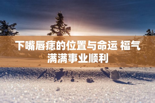 下嘴唇痣的位置与命运 福气满满事业顺利