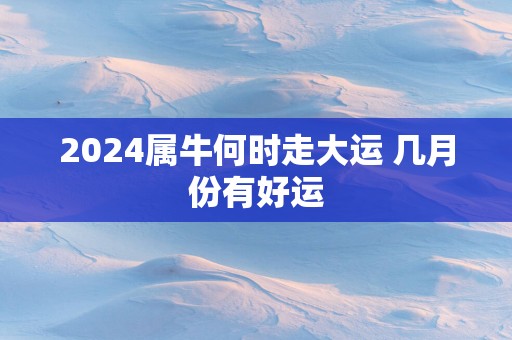 2025属牛何时走大运 几月份有好运