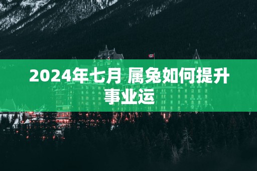 2024年七月 属兔如何提升事业运