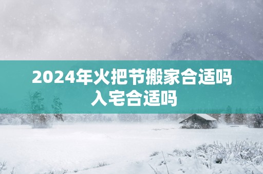 2024年火把节搬家合适吗 入宅合适吗