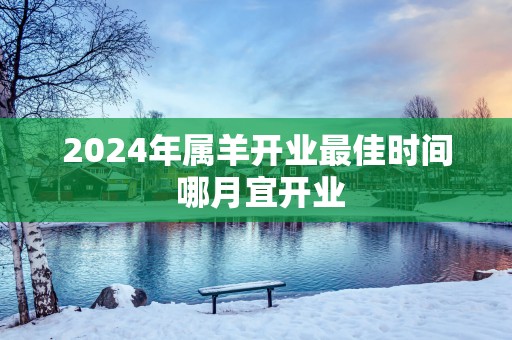 2025年属羊开业最佳时间 哪月宜开业