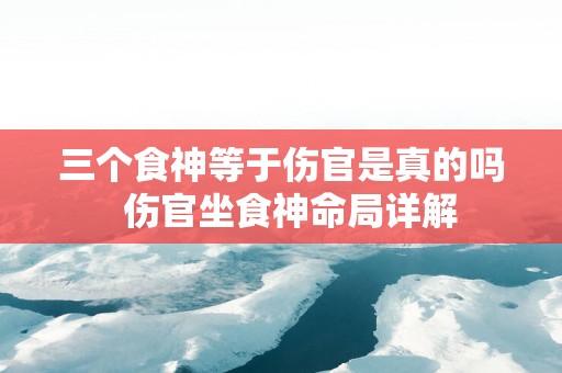 三个食神等于伤官是真的吗  伤官坐食神命局详解