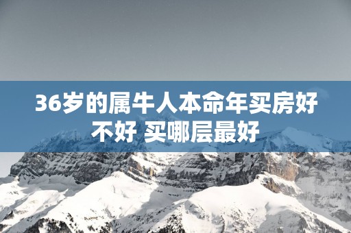 36岁的属牛人本命年买房好不好 买哪层最好
