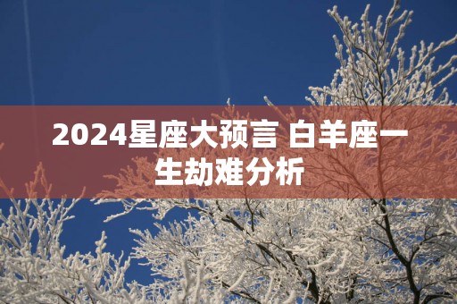 2025星座大预言 白羊座一生劫难分析