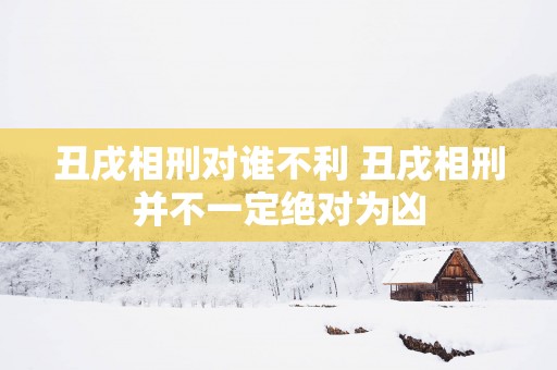 丑戌相刑对谁不利 丑戌相刑并不一定绝对为凶