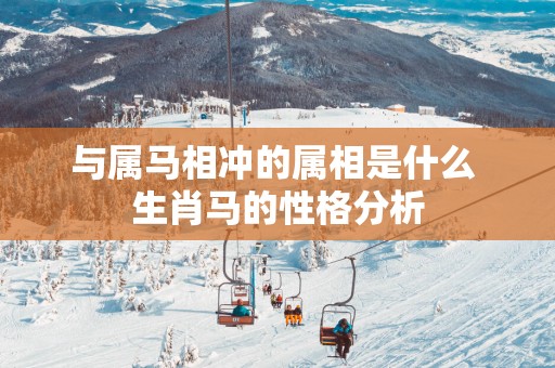 与属马相冲的属相是什么 生肖马的性格分析 与属马相冲的属相是什么 生肖马的性格分析