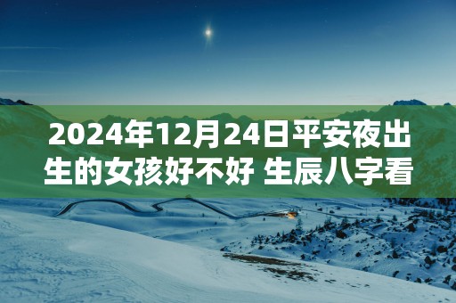 2025年12月24日平安夜出生的女孩好不好 生辰八字看命