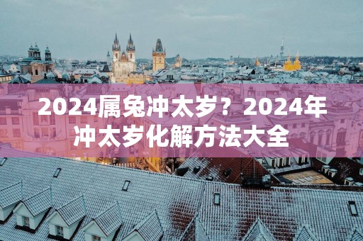 2025属兔冲太岁？2025年冲太岁化解方法大全