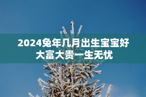 2025蛇年几月出生宝宝好 大富大贵一生无忧