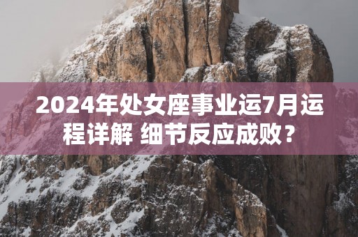 2025年处女座事业运7月运程详解 细节反应成败？