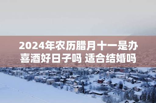 2025年农历腊月十一是办喜酒好日子吗 适合结婚吗