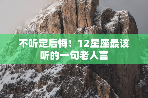 不听定后悔！12星座最该听的一句老人言