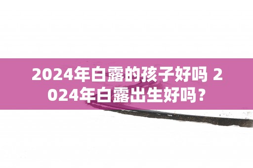 2025年白露的孩子好吗 2025年白露出生好吗？