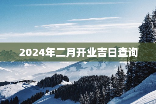 2024年二月开业吉日查询