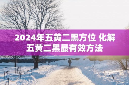 2025年五黄二黑方位 化解五黄二黑最有效方法