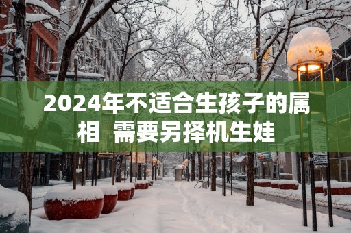 2025年不适合生孩子的属相  需要另择机生娃