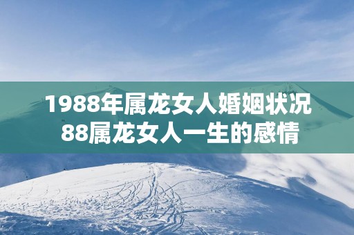 1988年属龙女人婚姻状况 88属龙女人一生的感情