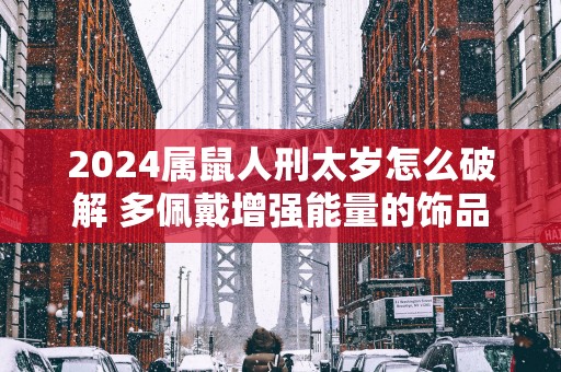 2025属鼠人刑太岁怎么破解 多佩戴增强能量的饰品