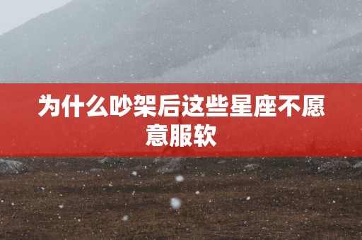 为什么吵架后这些星座不愿意服软