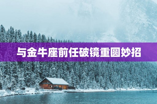 与金牛座前任破镜重圆妙招