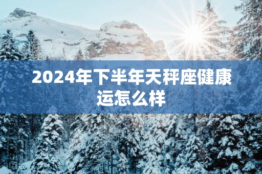 2025年下半年天秤座健康运怎么样