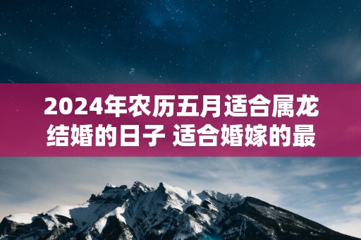 2025年农历五月适合属龙结婚的日子 适合婚嫁的最佳日期