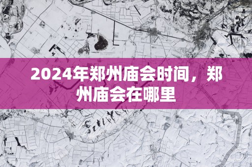 2025年郑州庙会时间，郑州庙会在哪里