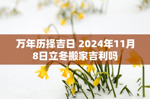 万年历择吉日 2025年11月8日立冬搬家吉利吗