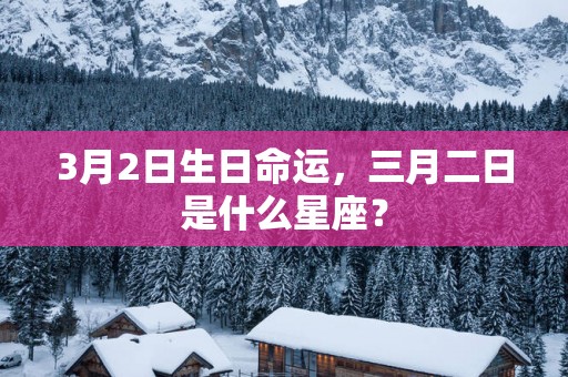 3月2日生日命运，三月二日是什么星座？