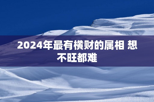 2025年最有横财的属相 想不旺都难