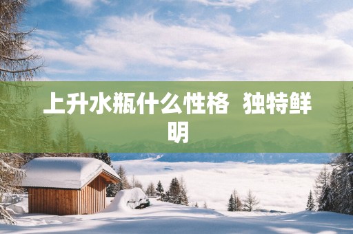 上升水瓶什么性格  独特鲜明