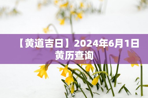 【黄道吉日】2025年6月1日黄历查询