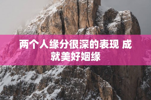 两个人缘分很深的表现 成就美好姻缘