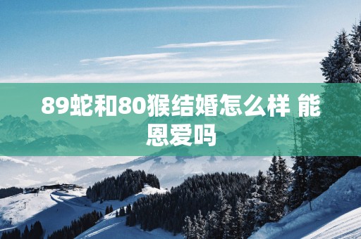 89蛇和80猴结婚怎么样 能恩爱吗