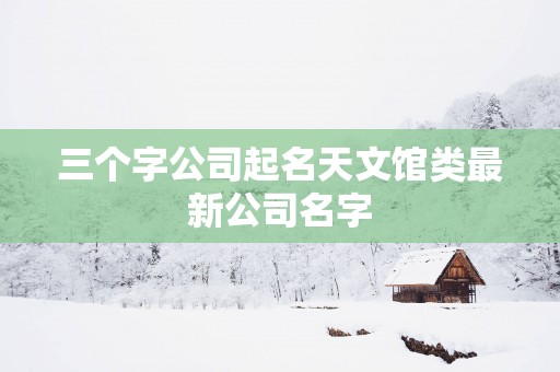 三个字公司起名天文馆类最新公司名字