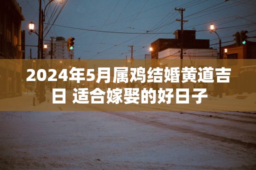 2025年5月属鸡结婚黄道吉日 适合嫁娶的好日子