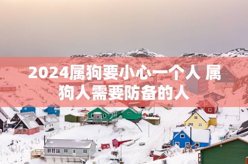 2025属狗要小心一个人 属狗人需要防备的人